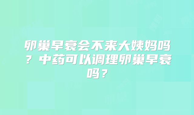 卵巢早衰会不来大姨妈吗？中药可以调理卵巢早衰吗？