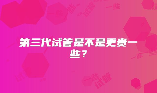 第三代试管是不是更贵一些？