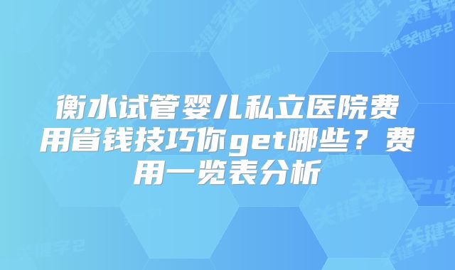 衡水试管婴儿私立医院费用省钱技巧你get哪些？费用一览表分析