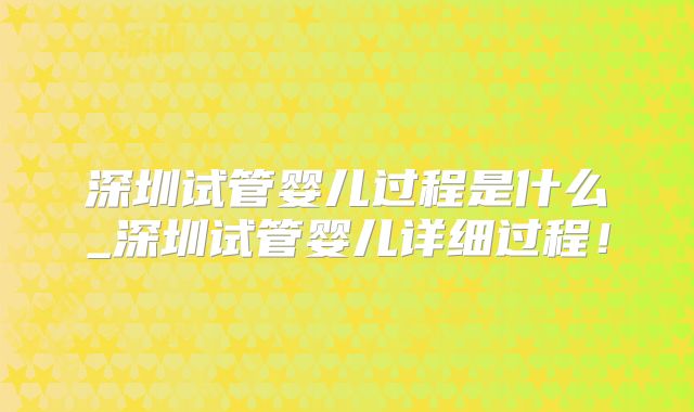 深圳试管婴儿过程是什么_深圳试管婴儿详细过程！