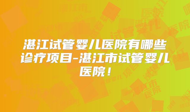 湛江试管婴儿医院有哪些诊疗项目-湛江市试管婴儿医院！