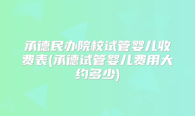 承德民办院校试管婴儿收费表(承德试管婴儿费用大约多少)