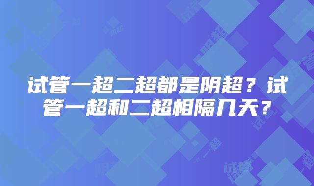 试管一超二超都是阴超？试管一超和二超相隔几天？