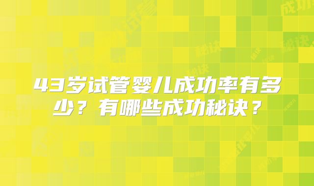 43岁试管婴儿成功率有多少？有哪些成功秘诀？