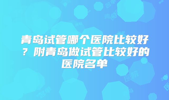 青岛试管哪个医院比较好?附青岛做试管比较好的医院名单