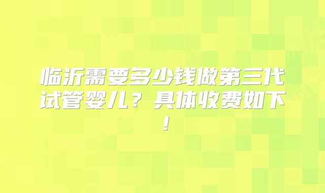 临沂需要多少钱做第三代试管婴儿?具体收费如下!