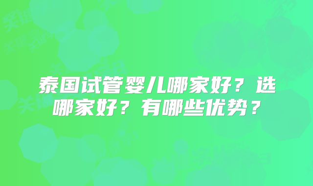 泰国试管婴儿哪家好？选哪家好？有哪些优势？