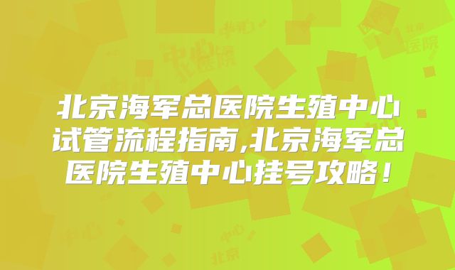 北京海军总医院生殖中心试管流程指南,北京海军总医院生殖中心挂号攻略!