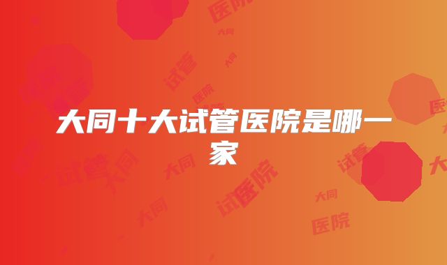 大同十大试管医院是哪一家