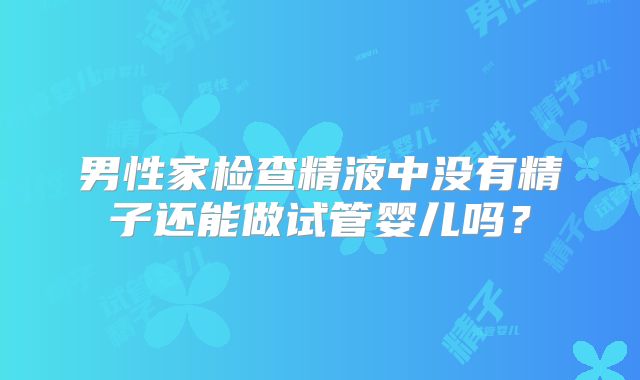 男性家检查精液中没有精子还能做试管婴儿吗?