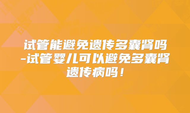 试管能避免遗传多囊肾吗-试管婴儿可以避免多囊肾遗传病吗!