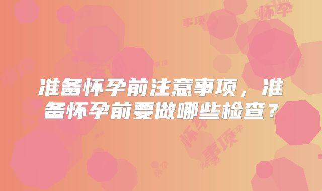 准备怀孕前注意事项，准备怀孕前要做哪些检查？