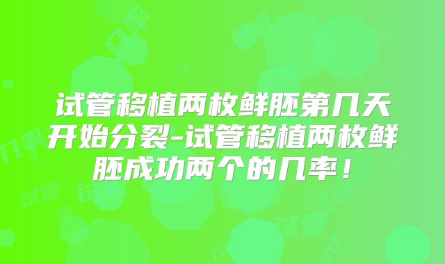 试管移植两枚鲜胚第几天开始分裂-试管移植两枚鲜胚成功两个的几率!