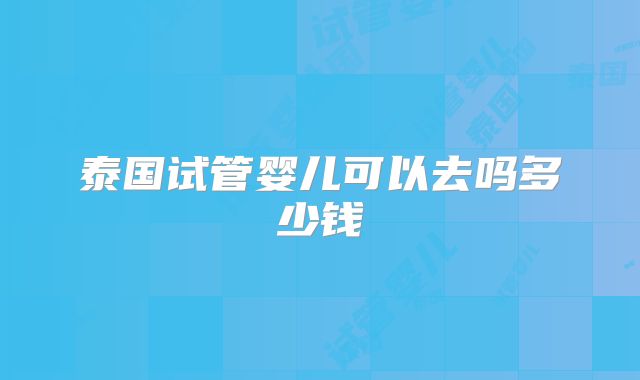 泰国试管婴儿可以去吗多少钱