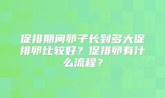 促排期间卵子长到多大促排卵比较好？促排卵有什么流程？