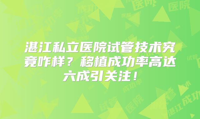 湛江私立医院试管技术究竟咋样？移植成功率高达六成引关注！