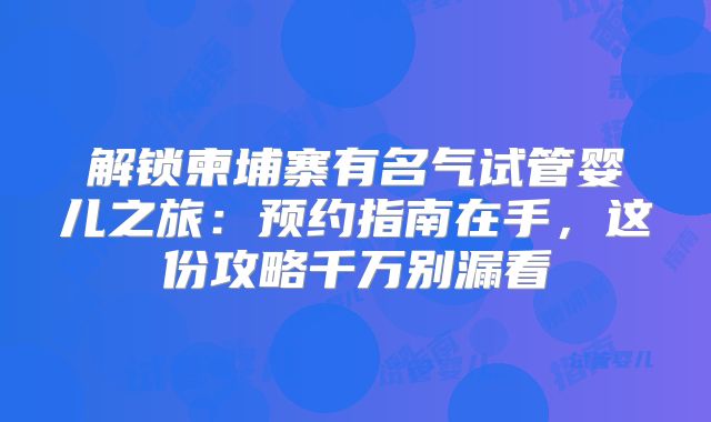 解锁柬埔寨有名气试管婴儿之旅:预约指南在手,这份攻略千万别漏看