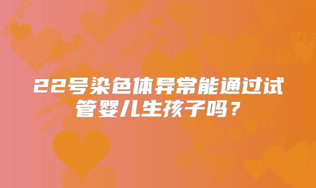 22号染色体异常能通过试管婴儿生孩子吗?