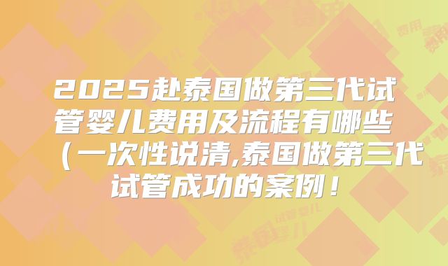 2025赴泰国做第三代试管婴儿费用及流程有哪些(一次性说清,泰国做第三代试管成功的案例!