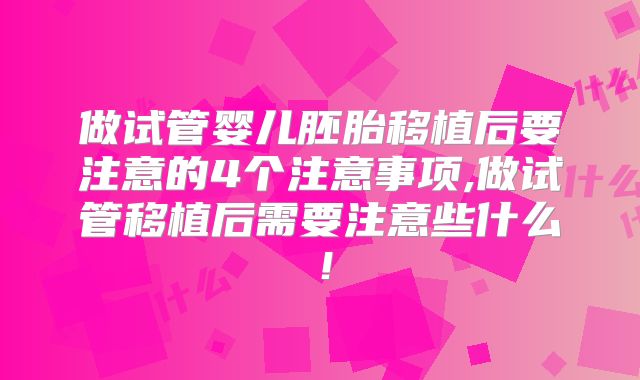 做试管婴儿胚胎移植后要注意的4个注意事项,做试管移植后需要注意些什么！