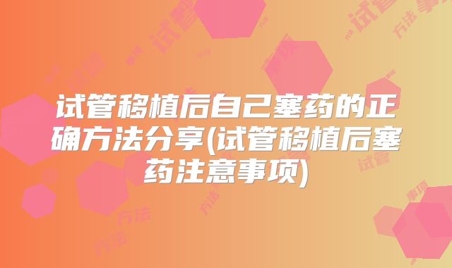 试管移植后自己塞药的正确方法分享(试管移植后塞药注意事项)