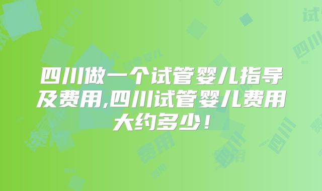 四川做一个试管婴儿指导及费用,四川试管婴儿费用大约多少!
