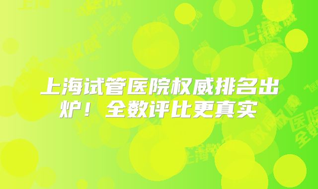 上海试管医院权威排名出炉!全数评比更真实