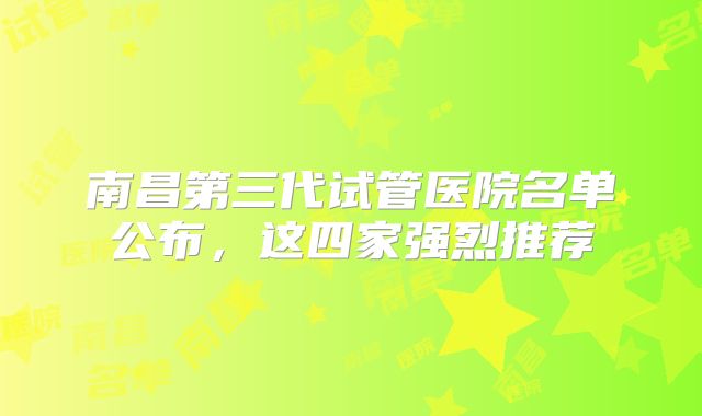 南昌第三代试管医院名单公布,这四家强烈推荐