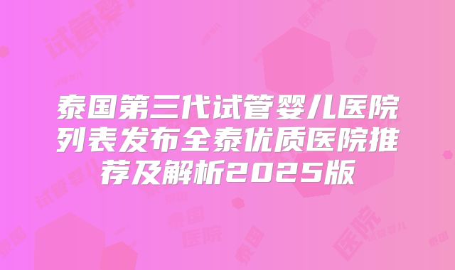 泰国第三代试管婴儿医院列表发布全泰优质医院推荐及解析2025版