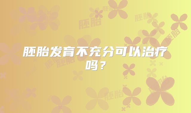 胚胎发育不充分可以治疗吗？