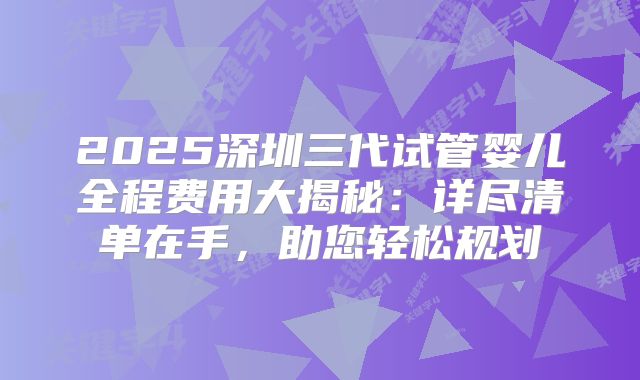 2025深圳三代试管婴儿全程费用大揭秘：详尽清单在手，助您轻松规划