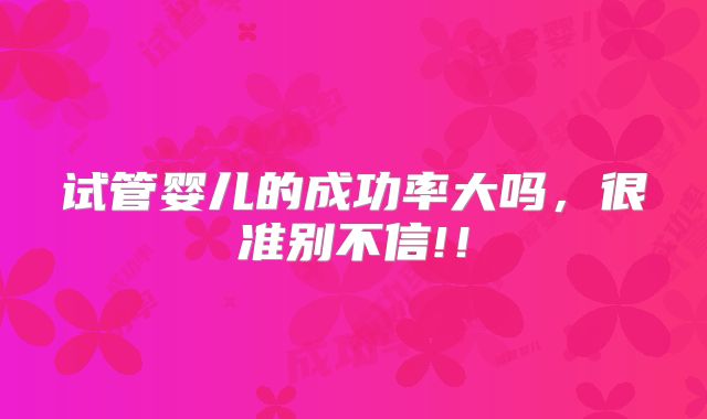 试管婴儿的成功率大吗，很准别不信!！