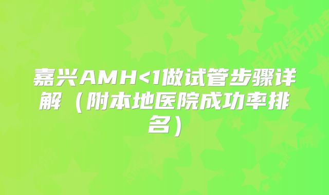 嘉兴AMH<1做试管步骤详解（附本地医院成功率排名）
