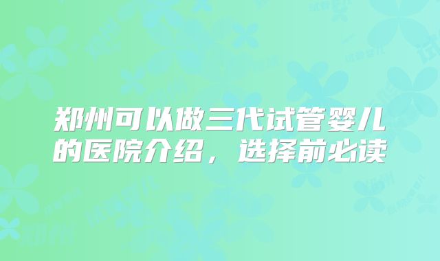 郑州可以做三代试管婴儿的医院介绍，选择前必读