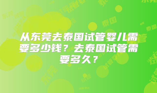 从东莞去泰国试管婴儿需要多少钱？去泰国试管需要多久？