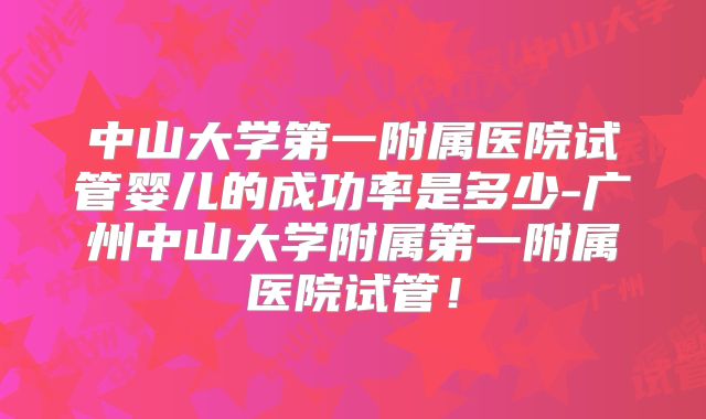 中山大学第一附属医院试管婴儿的成功率是多少-广州中山大学附属第一附属医院试管！