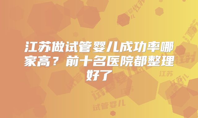 江苏做试管婴儿成功率哪家高?前十名医院都整理好了
