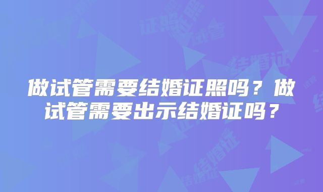 做试管需要结婚证照吗？做试管需要出示结婚证吗？