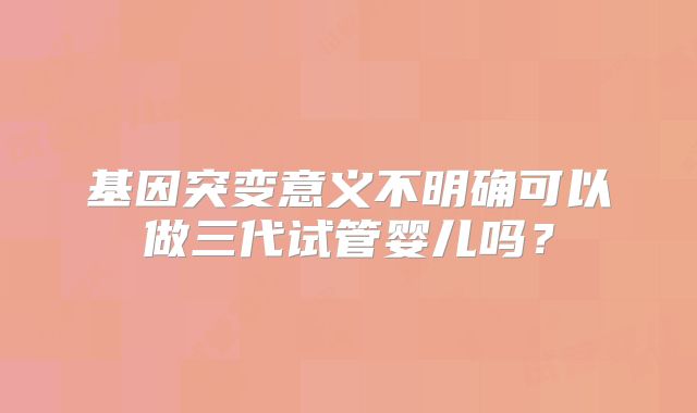 基因突变意义不明确可以做三代试管婴儿吗?