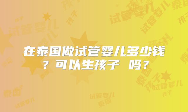 在泰国做试管婴儿多少钱?可以生孩子 吗?
