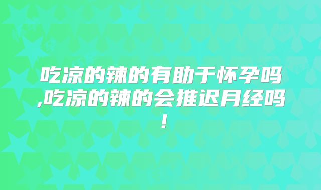 吃凉的辣的有助于怀孕吗,吃凉的辣的会推迟月经吗!