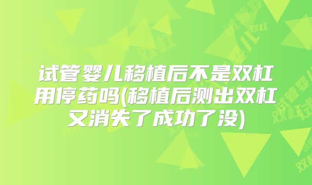 试管婴儿移植后不是双杠用停药吗(移植后测出双杠又消失了成功了没)