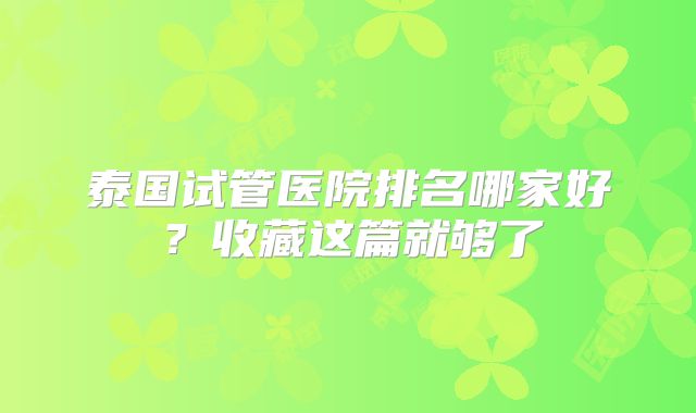 泰国试管医院排名哪家好?收藏这篇就够了