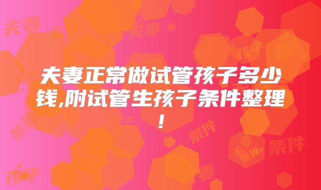 夫妻正常做试管孩子多少钱,附试管生孩子条件整理!