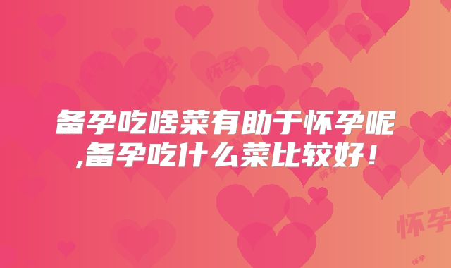 备孕吃啥菜有助于怀孕呢,备孕吃什么菜比较好!