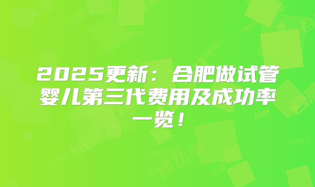 2025更新：合肥做试管婴儿第三代费用及成功率一览！