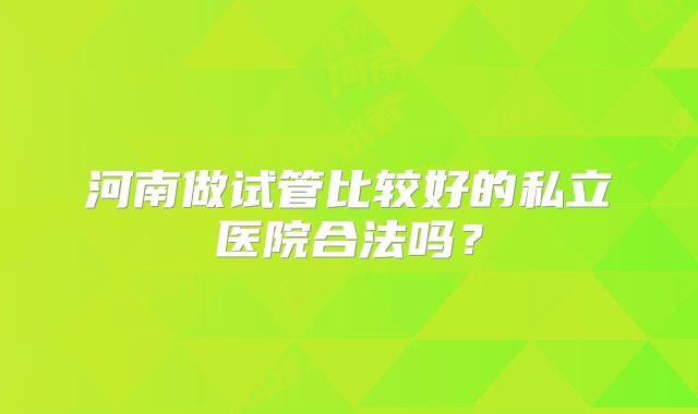 河南做试管比较好的私立医院合法吗？
