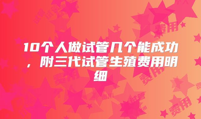 10个人做试管几个能成功，附三代试管生殖费用明细