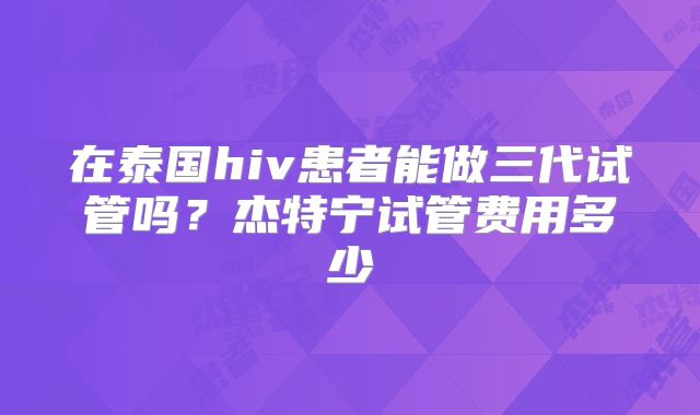 在泰国hiv患者能做三代试管吗？杰特宁试管费用多少