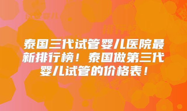 泰国三代试管婴儿医院最新排行榜！泰国做第三代婴儿试管的价格表！